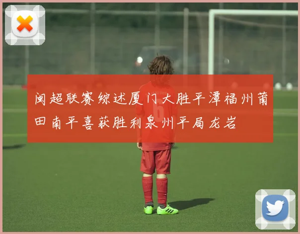 闽超联赛综述厦门大胜平潭福州莆田南平喜获胜利泉州平局龙岩