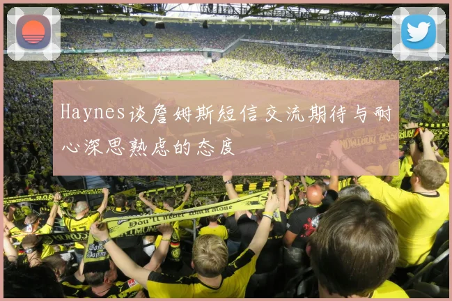 Haynes谈詹姆斯短信交流期待与耐心深思熟虑的态度