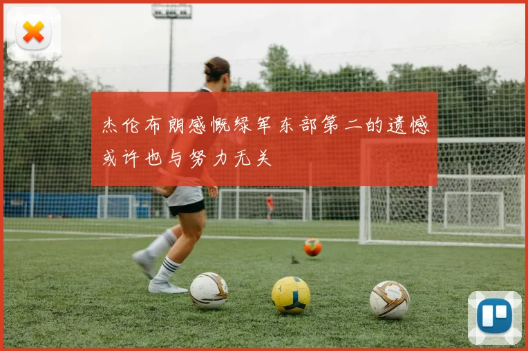 杰伦布朗感慨绿军东部第二的遗憾或许也与努力无关