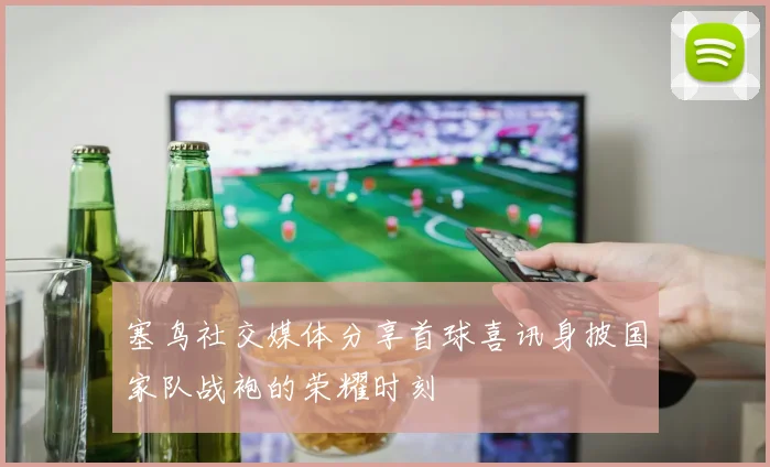 塞鸟社交媒体分享首球喜讯身披国家队战袍的荣耀时刻