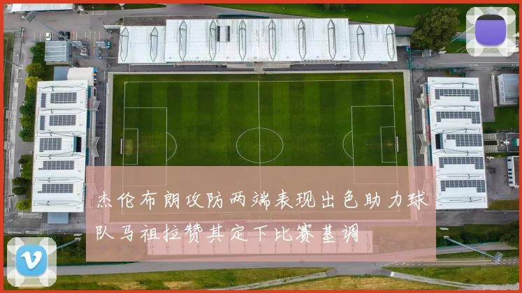 杰伦布朗攻防两端表现出色助力球队马祖拉赞其定下比赛基调