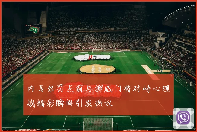 内马尔罚点前与挪威门将对峙心理战精彩瞬间引发热议