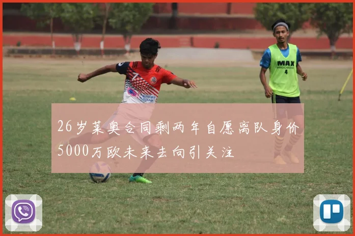 26岁莱奥合同剩两年自愿离队身价5000万欧未来去向引关注