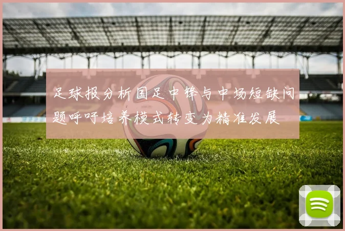足球报分析国足中锋与中场短缺问题呼吁培养模式转变为精准发展