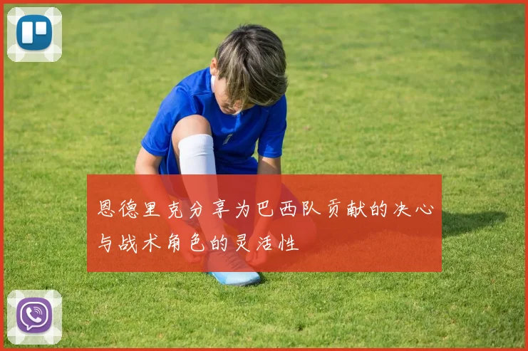 恩德里克分享为巴西队贡献的决心与战术角色的灵活性