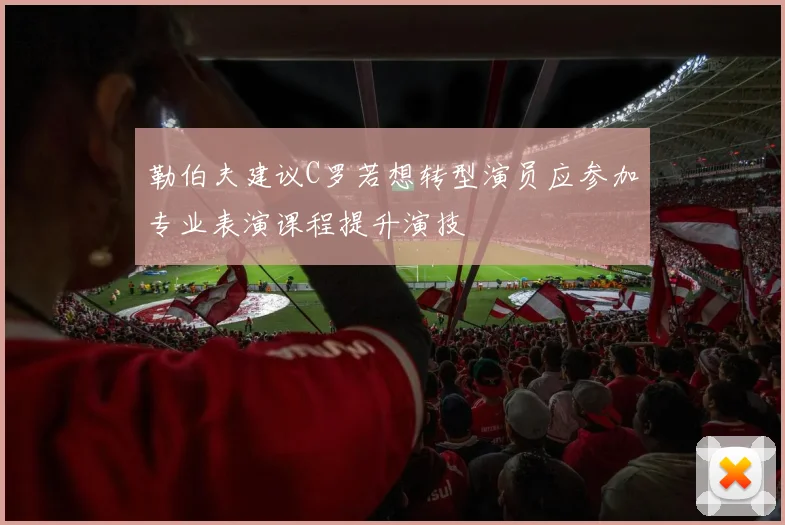 勒伯夫建议C罗若想转型演员应参加专业表演课程提升演技