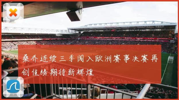 桑乔连续三季闯入欧洲赛事决赛再创佳绩期待新辉煌