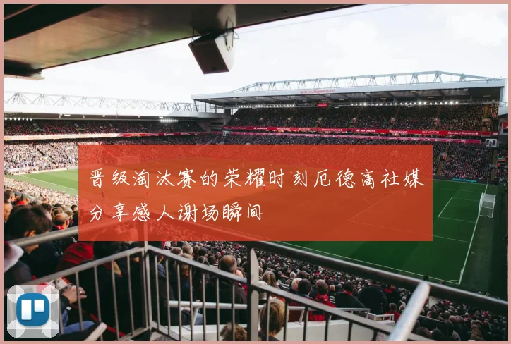 晋级淘汰赛的荣耀时刻厄德高社媒分享感人谢场瞬间