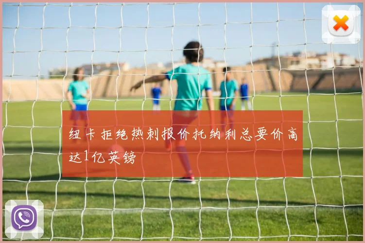 纽卡拒绝热刺报价托纳利总要价高达1亿英镑