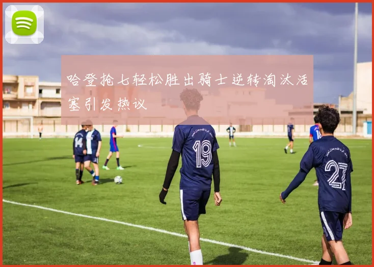 哈登抢七轻松胜出骑士逆转淘汰活塞引发热议