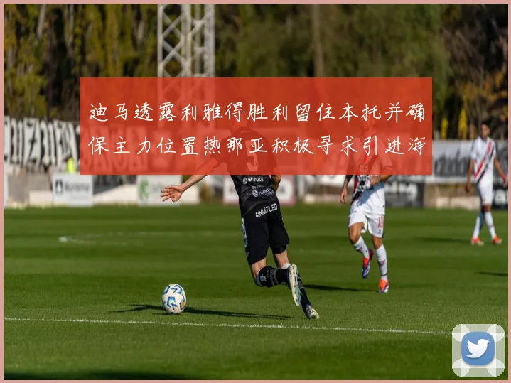 迪马透露利雅得胜利留住本托并确保主力位置热那亚积极寻求引进海因