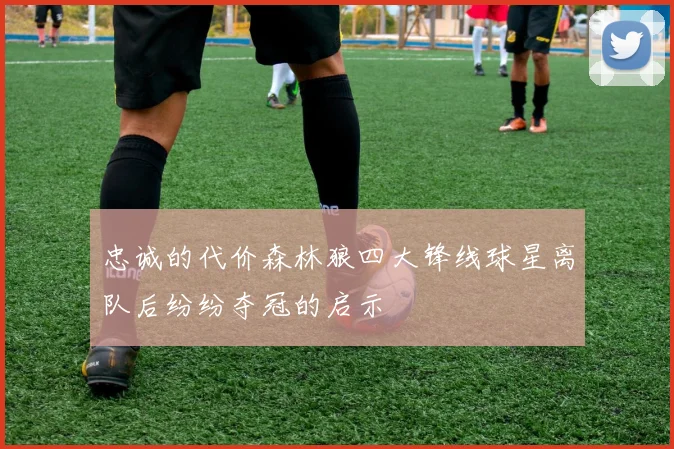 忠诚的代价森林狼四大锋线球星离队后纷纷夺冠的启示