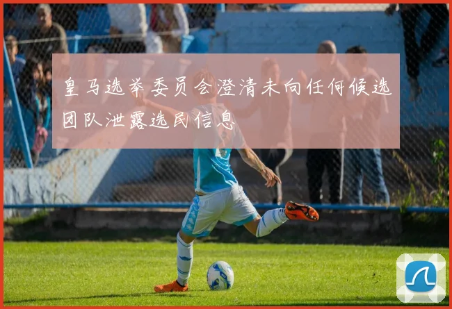 皇马选举委员会澄清未向任何候选团队泄露选民信息