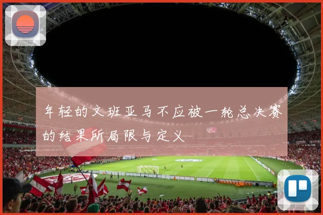 年轻的文班亚马不应被一轮总决赛的结果所局限与定义