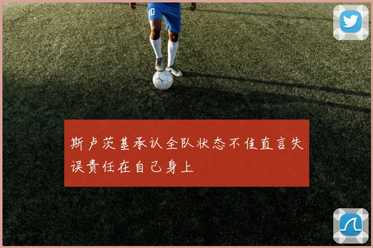斯卢茨基承认全队状态不佳直言失误责任在自己身上