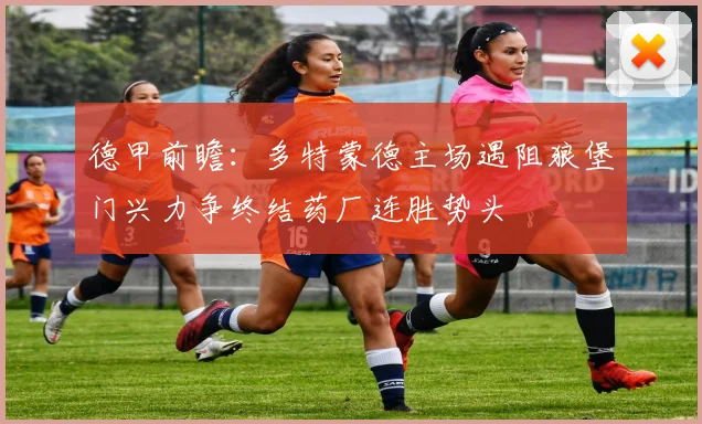 德甲前瞻：多特蒙德主场遇阻狼堡门兴力争终结药厂连胜势头