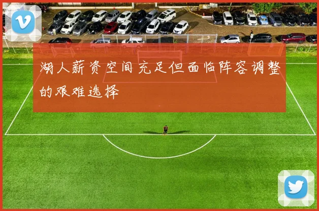 湖人薪资空间充足但面临阵容调整的艰难选择