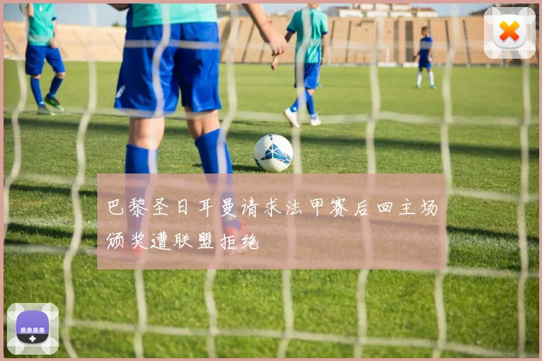巴黎圣日耳曼请求法甲赛后回主场颁奖遭联盟拒绝