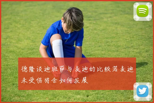 德隆谈迪班萨与麦迪的比较若麦迪未受伤将会如何发展