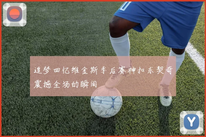追梦回忆维金斯季后赛神扣东契奇震撼全场的瞬间