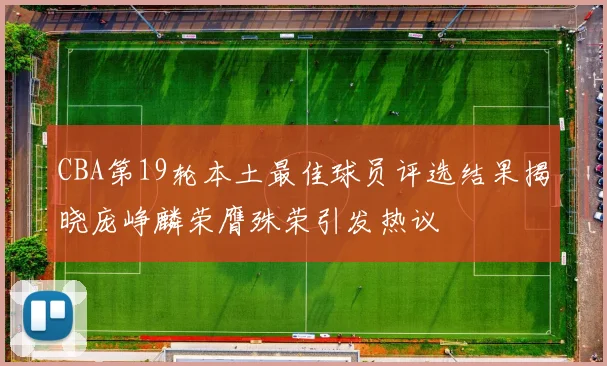 CBA第19轮本土最佳球员评选结果揭晓庞峥麟荣膺殊荣引发热议